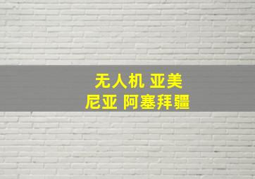 无人机 亚美尼亚 阿塞拜疆